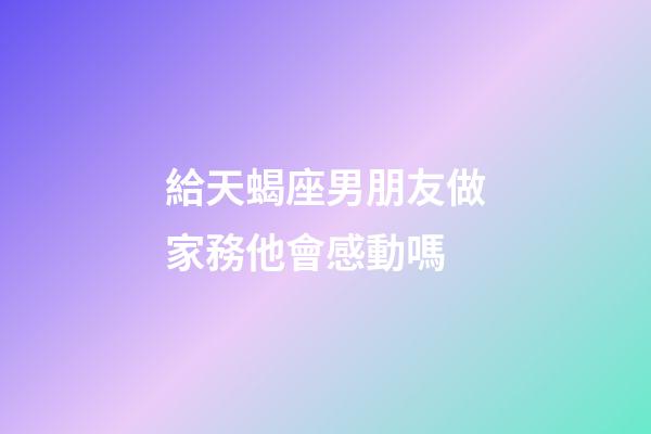 給天蝎座男朋友做家務他會感動嗎-第1張-星座運勢-玄機派