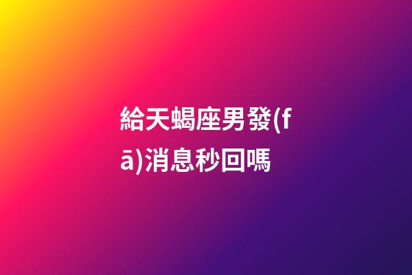 給天蝎座男發(fā)消息秒回嗎-第1張-星座運勢-玄機派