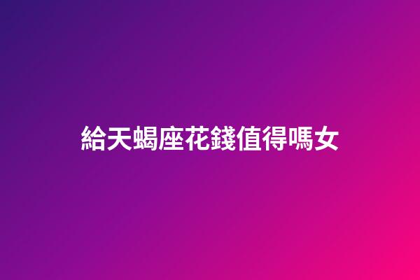 給天蝎座花錢值得嗎女-第1張-星座運(yùn)勢(shì)-玄機(jī)派