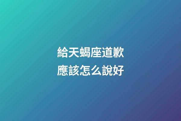 給天蝎座道歉應該怎么說好-第1張-星座運勢-玄機派