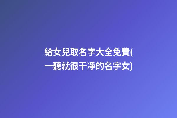 給女兒取名字大全免費(一聽就很干凈的名字女)