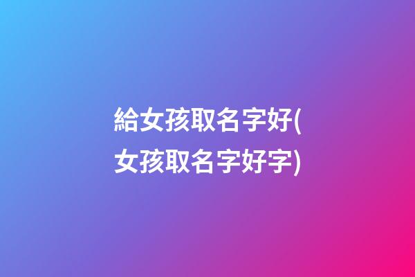給女孩取名字好(女孩取名字好字)