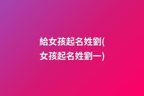 給女孩起名姓劉(女孩起名姓劉一)