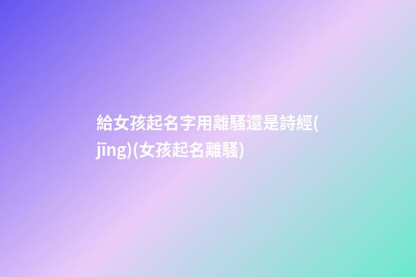 給女孩起名字用離騷還是詩經(jīng)(女孩起名離騷)