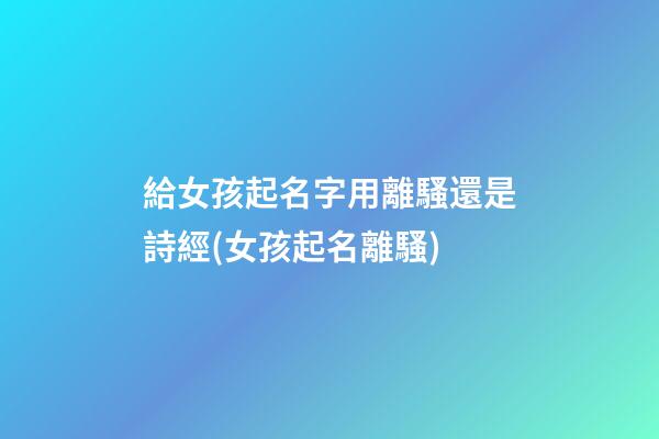 給女孩起名字用離騷還是詩經(女孩起名離騷)