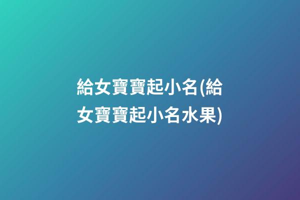 給女寶寶起小名(給女寶寶起小名水果)
