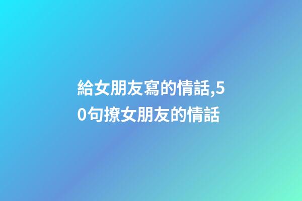給女朋友寫的情話,50句撩女朋友的情話-第1張-觀點-玄機派