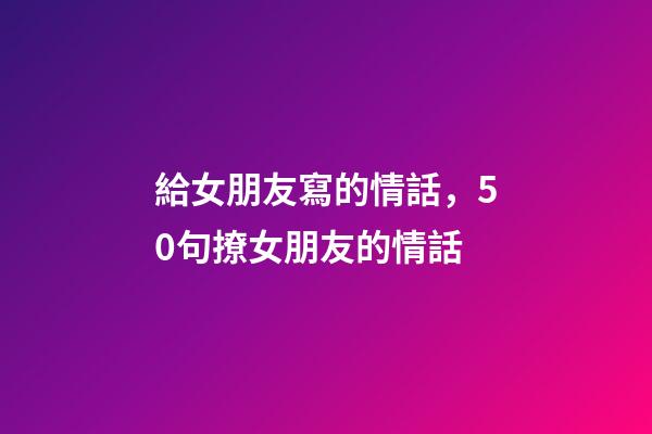 給女朋友寫的情話，50句撩女朋友的情話-第1張-觀點-玄機派