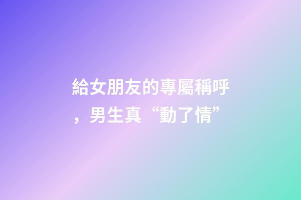 給女朋友的專屬稱呼，男生真“動了情”-第1張-觀點-玄機派