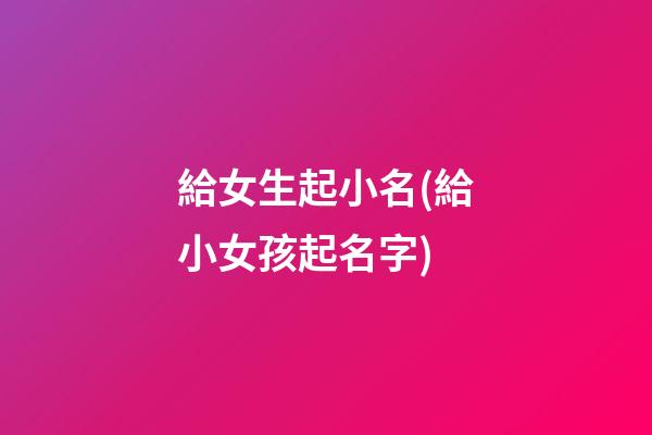 給女生起小名(給小女孩起名字)