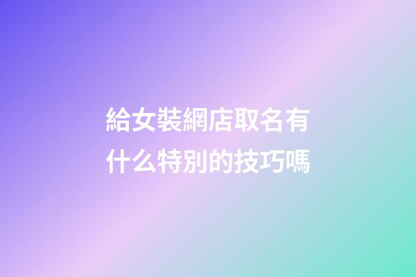 給女裝網店取名有什么特別的技巧嗎-第1張-店鋪起名-玄機派