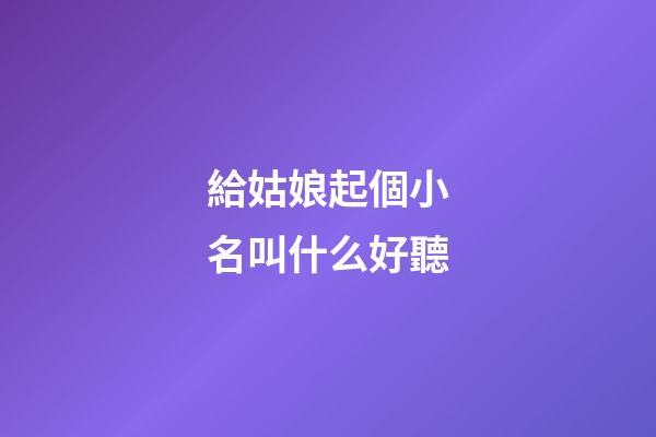 給姑娘起個小名叫什么好聽(給姑娘起個小名叫什么好聽一點)-第1張-寶寶起名-玄機派