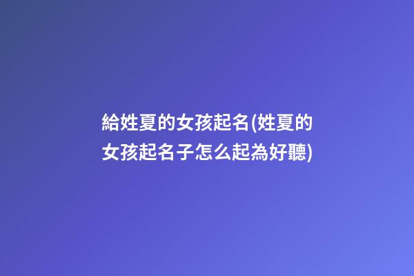 給姓夏的女孩起名(姓夏的女孩起名子怎么起為好聽)