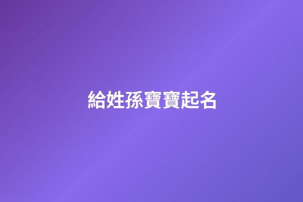 給姓孫寶寶起名(給姓孫寶寶起名字)-第1張-寶寶起名-玄機(jī)派