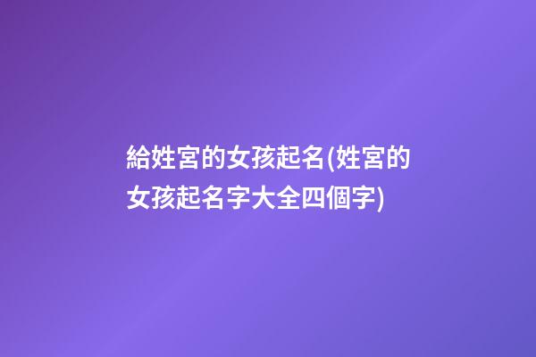 給姓宮的女孩起名(姓宮的女孩起名字大全四個字)