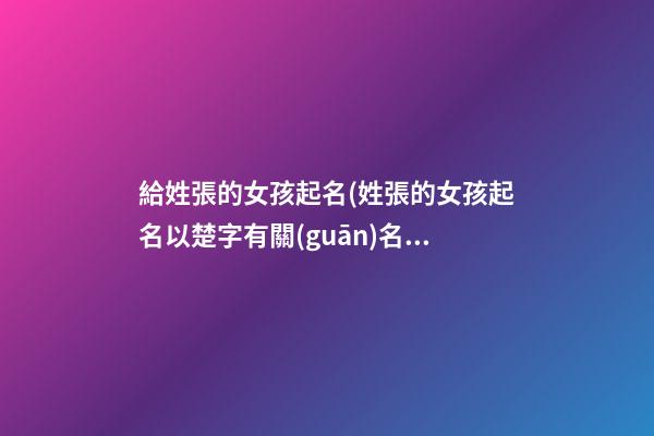 給姓張的女孩起名(姓張的女孩起名以楚字有關(guān)名字)