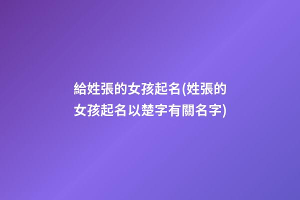 給姓張的女孩起名(姓張的女孩起名以楚字有關名字)