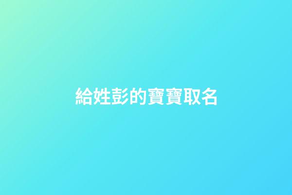 給姓彭的寶寶取名(給姓彭的寶寶取名怎么取)-第1張-寶寶起名-玄機派