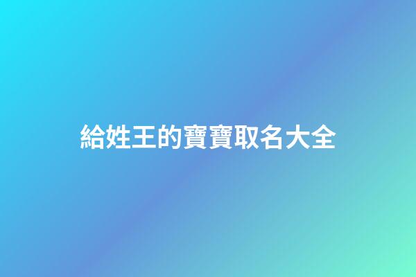 給姓王的寶寶取名大全(給姓王的寶寶起名字)-第1張-寶寶起名-玄機(jī)派
