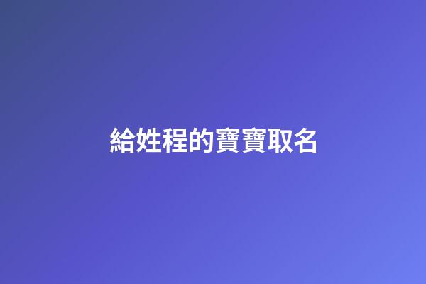 給姓程的寶寶取名(給姓程的寶寶取名怎么取)-第1張-寶寶起名-玄機派