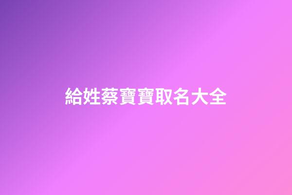 給姓蔡寶寶取名大全(蔡姓寶寶取名字大全)-第1張-寶寶起名-玄機派