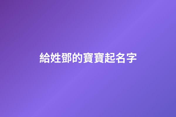 給姓鄧的寶寶起名字(寶寶姓鄧起名大全2023)-第1張-寶寶起名-玄機(jī)派