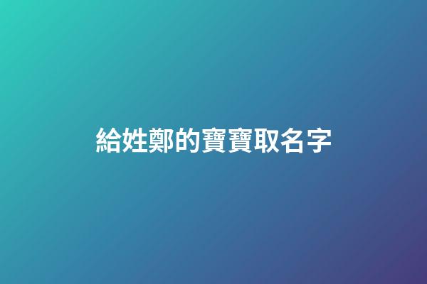 給姓鄭的寶寶取名字(姓鄭取什么名字好)-第1張-寶寶起名-玄機派