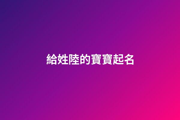給姓陸的寶寶起名(姓陸取什么名字)-第1張-寶寶起名-玄機派