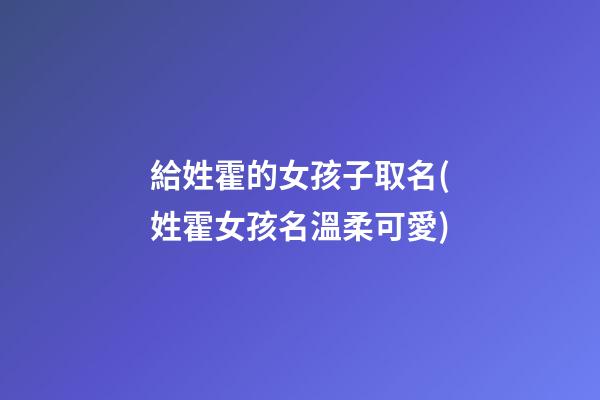 給姓霍的女孩子取名(姓霍女孩名溫柔可愛)