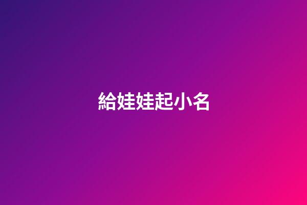 給娃娃起小名(給娃起個小名什么好呀)-第1張-寶寶起名-玄機派