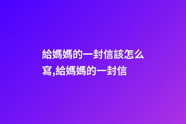 給媽媽的一封信該怎么寫,給媽媽的一封信-第1張-觀點-玄機派