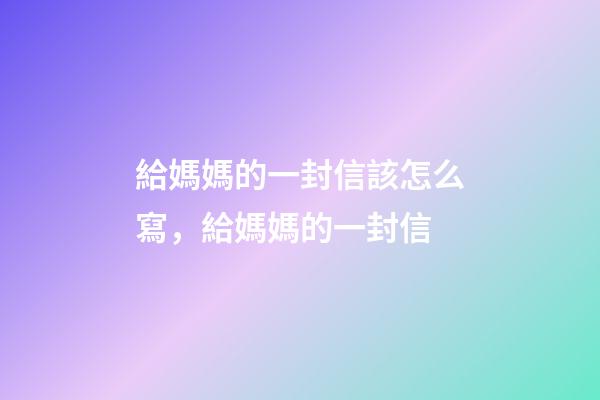 給媽媽的一封信該怎么寫，給媽媽的一封信-第1張-觀點-玄機派
