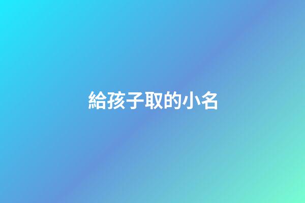 給孩子取的小名(給孩子起的小名)-第1張-寶寶起名-玄機派