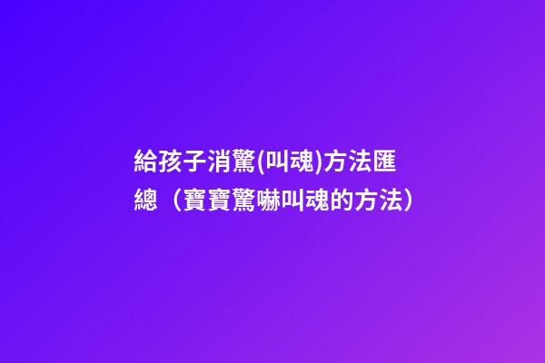 ?給孩子消驚(叫魂)方法匯總（寶寶驚嚇叫魂的方法?）