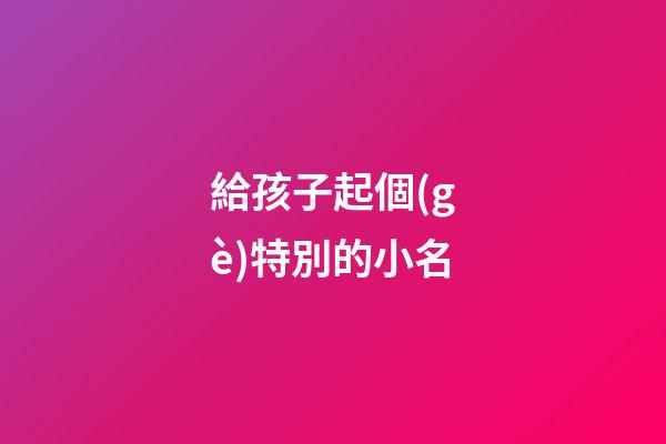 給孩子起個(gè)特別的小名(給孩子起個(gè)好聽(tīng)的小名)-第1張-寶寶起名-玄機(jī)派