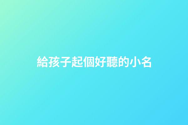 給孩子起個好聽的小名(給孩子取個好聽的小名)-第1張-寶寶起名-玄機派