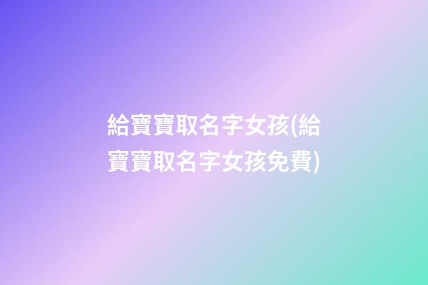 給寶寶取名字女孩(給寶寶取名字女孩免費)