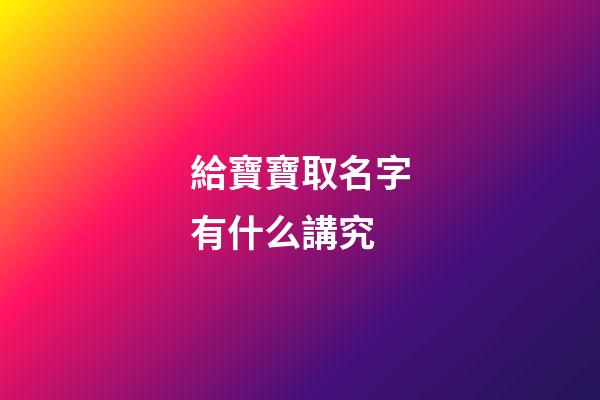 給寶寶取名字有什么講究(給寶寶取名字有什么講究嘛)-第1張-寶寶起名-玄機派