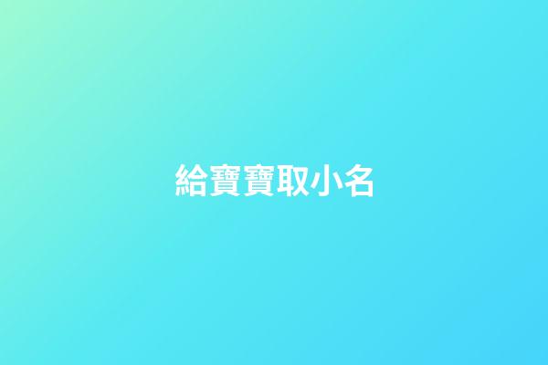 給寶寶取小名(給小孩取小名叫什么好)-第1張-寶寶起名-玄機派