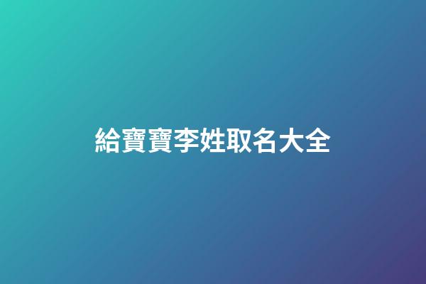 給寶寶李姓取名大全(2023李姓寶寶取名字大全)-第1張-寶寶起名-玄機派