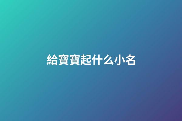 給寶寶起什么小名(給寶寶起什么小名比較好)-第1張-寶寶起名-玄機(jī)派