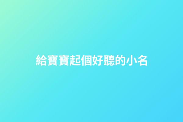 給寶寶起個好聽的小名(獨一無二的好聽乳名)-第1張-寶寶起名-玄機派