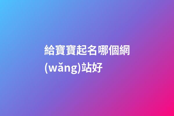 給寶寶起名哪個網(wǎng)站好(周易起名網(wǎng)唯一官網(wǎng)免費)-第1張-寶寶起名-玄機派