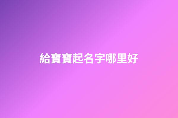 給寶寶起名字哪里好(哪有給寶寶起名的)-第1張-寶寶起名-玄機(jī)派