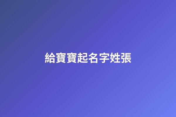 給寶寶起名字姓張(寶寶姓張起什么名字好聽)-第1張-寶寶起名-玄機派