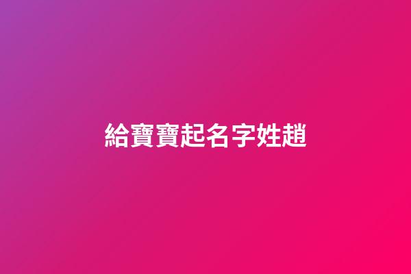 給寶寶起名字姓趙(姓趙寶寶名字大全)-第1張-寶寶起名-玄機派