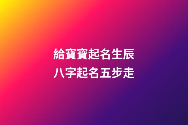 給寶寶起名生辰八字起名五步走
