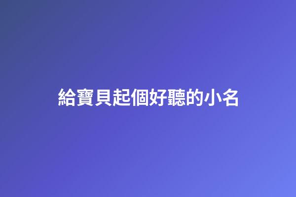 給寶貝起個好聽的小名(小寶貝起什么名字好聽)-第1張-寶寶起名-玄機派