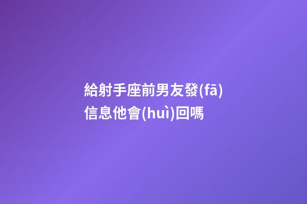 給射手座前男友發(fā)信息他會(huì)回嗎-第1張-星座運(yùn)勢(shì)-玄機(jī)派