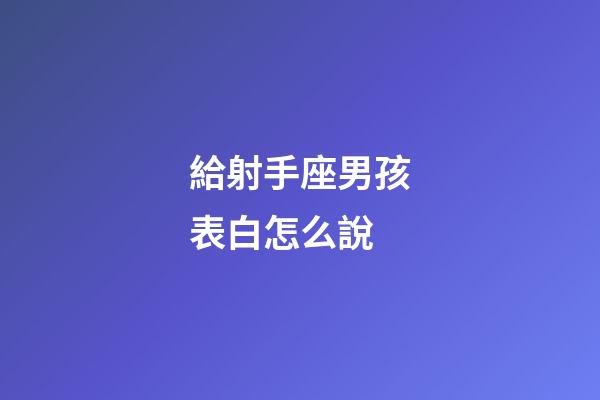 給射手座男孩表白怎么說-第1張-星座運勢-玄機派